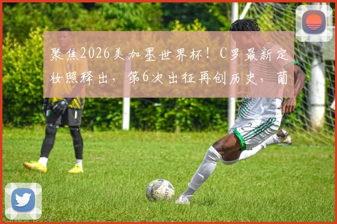 聚焦2026美加墨世界杯!C罗最新定妆照释出,第6次出征再创历史,葡萄牙队核心看点解析