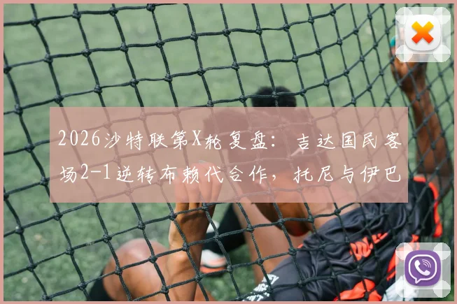 2026沙特联第X轮复盘：吉达国民客场2-1逆转布赖代合作，托尼与伊巴涅斯头球建功全解析
