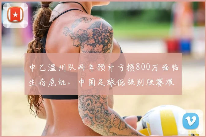 中乙温州队两年预计亏损800万面临生存危机，中国足球低级别联赛艰难生存现状深度解读