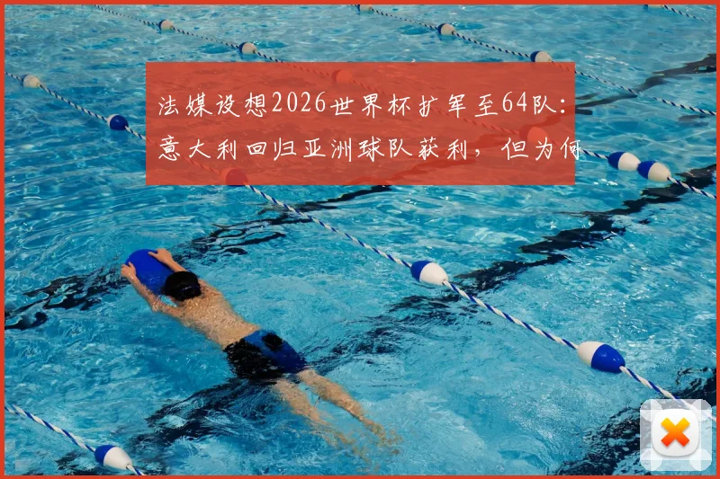法媒设想2026世界杯扩军至64队：意大利回归亚洲球队获利，但为何中国男足仍可能缺席？