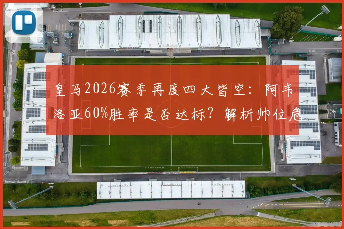 皇马2026赛季再度四大皆空：阿韦洛亚60%胜率是否达标？解析帅位危机与潜在换帅人选前瞻
