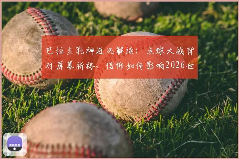 巴拉圭乳神近况解读：点球大战背对屏幕祈祷，信仰如何影响2026世界杯球迷心态