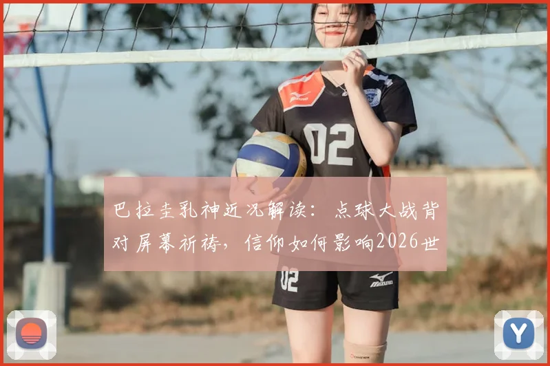 巴拉圭乳神近况解读:点球大战背对屏幕祈祷,信仰如何影响2026世界杯球迷心态
