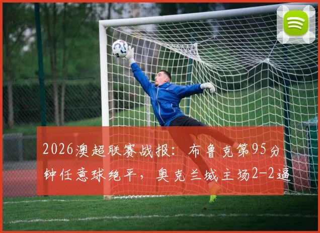 2026澳超联赛战报：布鲁克第95分钟任意球绝平，奥克兰城主场2-2逼平墨尔本胜利
