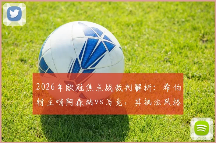 2026年欧冠焦点战裁判解析：希伯特主哨阿森纳vs马竞，其执法风格与丹克特VAR历史对双方有何影响？
