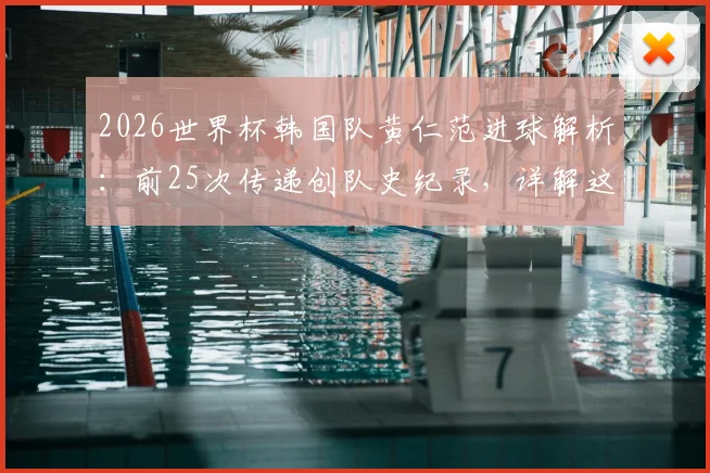 2026世界杯韩国队黄仁范进球解析：前25次传递创队史纪录，详解这次团队配合的战术全过程