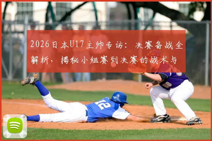 2026日本U17主帅专访:决赛备战全解析,揭秘小组赛到决赛的战术与心态巨变
