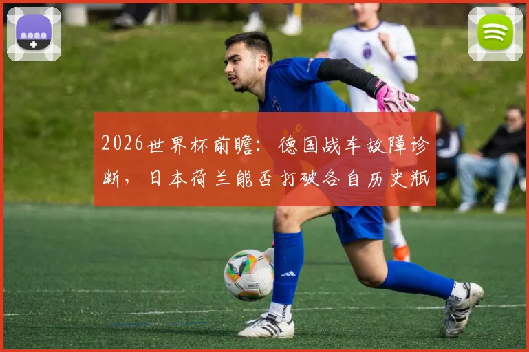 2026世界杯前瞻:德国战车故障诊断,日本荷兰能否打破各自历史瓶颈?