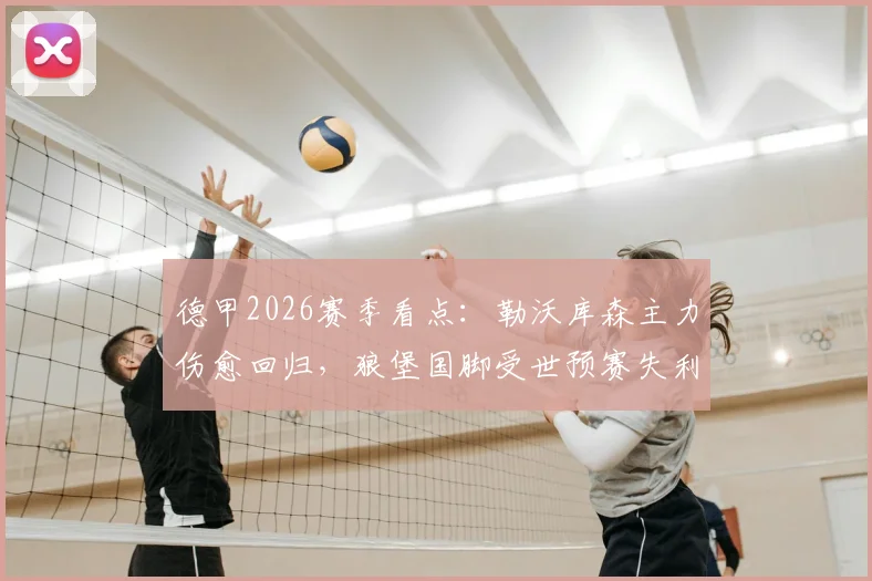 德甲2026赛季看点：勒沃库森主力伤愈回归，狼堡国脚受世预赛失利影响几何？