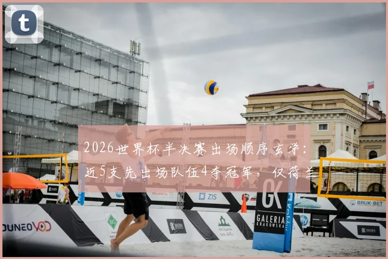 2026世界杯半决赛出场顺序玄学：近5支先出场队伍4夺冠军，仅荷兰未破魔咒