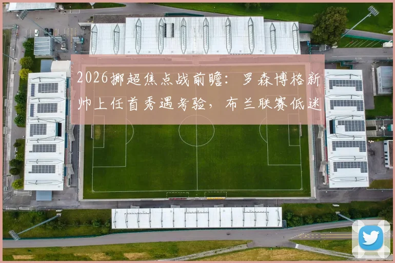 2026挪超焦点战前瞻:罗森博格新帅上任首秀遇考验,布兰联赛低迷欧战能否提振士气?