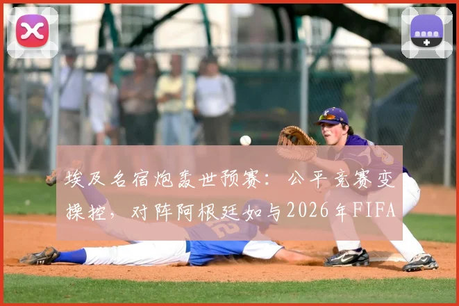 埃及名宿炮轰世预赛：公平竞赛变操控，对阵阿根廷如与2026年FIFA为敌，争议判罚全解析