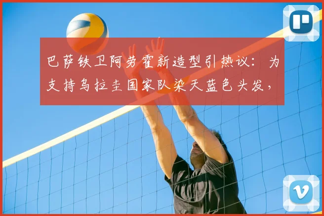 巴萨铁卫阿劳霍新造型引热议：为支持乌拉圭国家队染天蓝色头发，备战2026世界杯信心十足