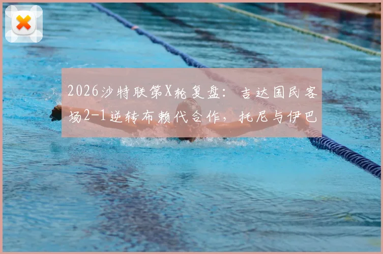 2026沙特联第X轮复盘：吉达国民客场2-1逆转布赖代合作，托尼与伊巴涅斯头球建功全解析