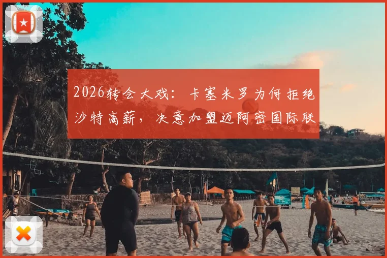 2026转会大戏：卡塞米罗为何拒绝沙特高薪，决意加盟迈阿密国际联手贝克汉姆？最新动向深度分析