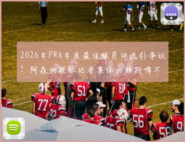 2026年FWA年度最佳球员评选引争议！阿森纳跟队记者集体为赖斯鸣不平，力挺其表现优于B费