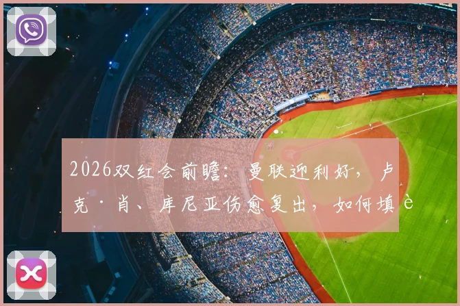 2026双红会前瞻：曼联迎利好，卢克·肖、库尼亚伤愈复出，如何填补利马停赛空缺？阵容调整方案解析