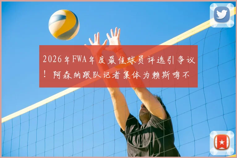 2026年FWA年度最佳球员评选引争议！阿森纳跟队记者集体为赖斯鸣不平，力挺其表现优于B费