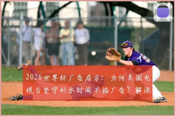 2026世界杯广告启示:为何美国电视台坚守补水时间不插广告?解读背后的收视率与品牌哲学