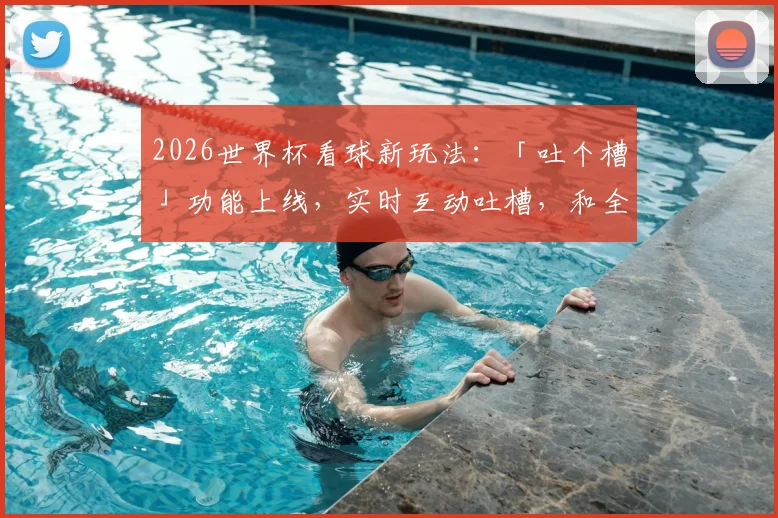 2026世界杯看球新玩法：「吐个槽」功能上线，实时互动吐槽，和全网球迷一起嗨！
