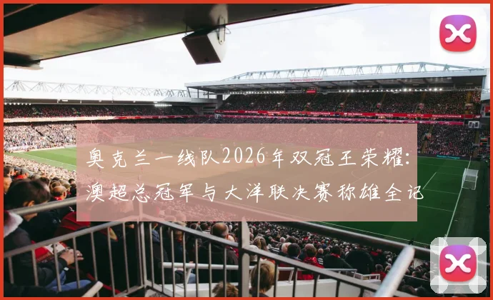 奥克兰一线队2026年双冠王荣耀：澳超总冠军与大洋联决赛称雄全记录