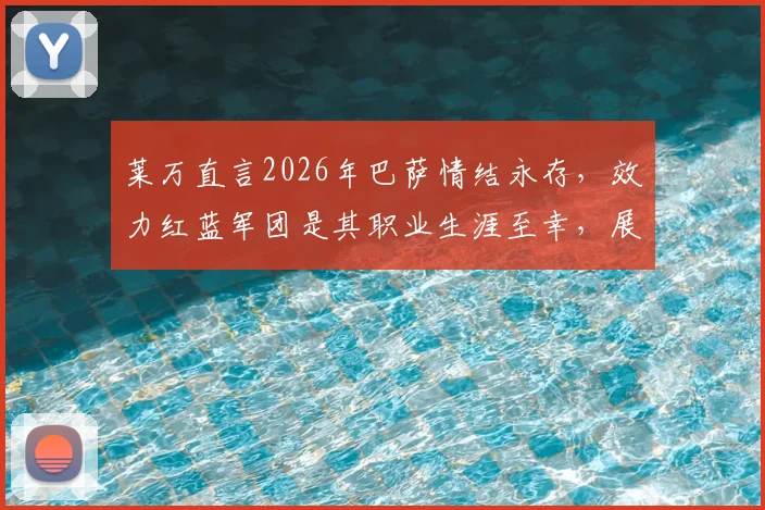 莱万直言2026年巴萨情结永存，效力红蓝军团是其职业生涯至幸，展望未来传承终身红蓝精神