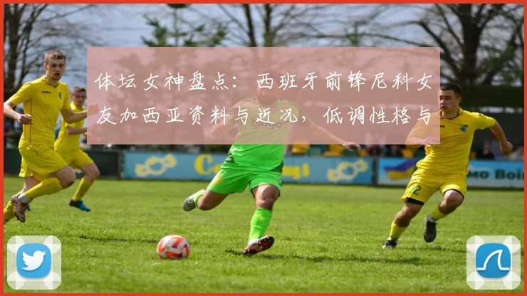 体坛女神盘点:西班牙前锋尼科女友加西亚资料与近况,低调性格与出众身材成焦点