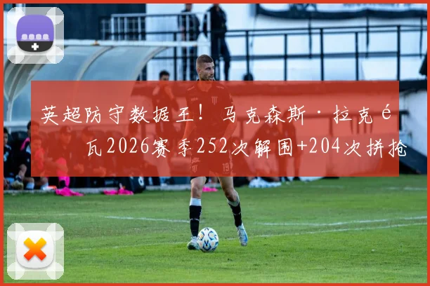 英超防守数据王！马克森斯·拉克鲁瓦2026赛季252次解围+204次拼抢取胜秘诀解析