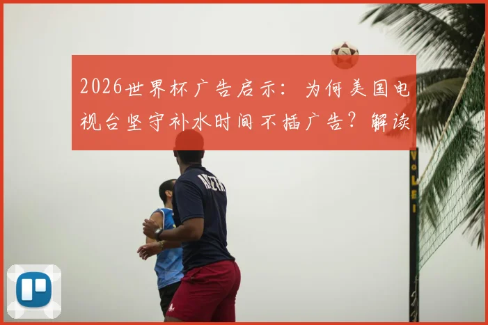 2026世界杯广告启示：为何美国电视台坚守补水时间不插广告？解读背后的收视率与品牌哲学