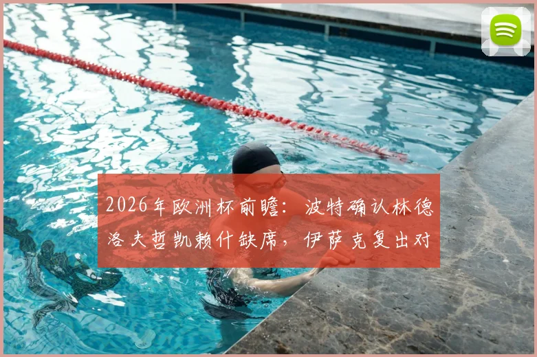 2026年欧洲杯前瞻：波特确认林德洛夫哲凯赖什缺席，伊萨克复出对瑞典队阵容及战术影响深度分析