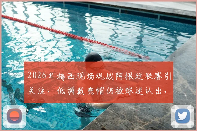 2026年梅西现场观战阿根廷联赛引关注，低调戴兜帽仍被球迷认出，ESPN报道现场细节