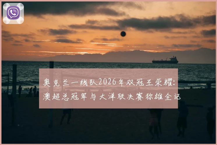 奥克兰一线队2026年双冠王荣耀：澳超总冠军与大洋联决赛称雄全记录