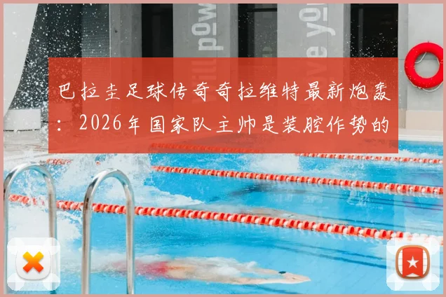 巴拉圭足球传奇奇拉维特最新炮轰:2026年国家队主帅是装腔作势的骗子,直言其卖狗皮膏药