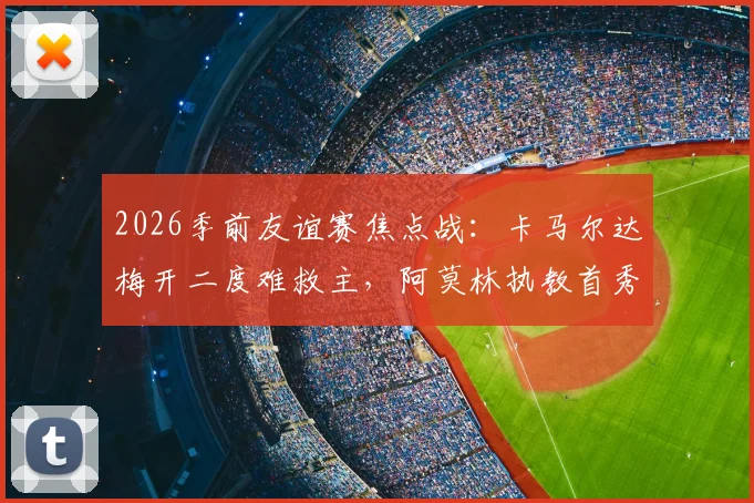 2026季前友谊赛焦点战:卡马尔达梅开二度难救主,阿莫林执教首秀米兰2-2凯尔特人,战术与防守细节全解析