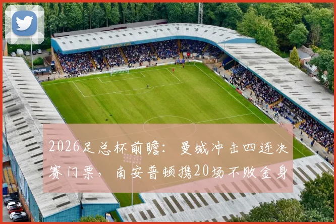2026足总杯前瞻：曼城冲击四连决赛门票，南安普顿携20场不败金身迎战，胜负预测及看点全解析