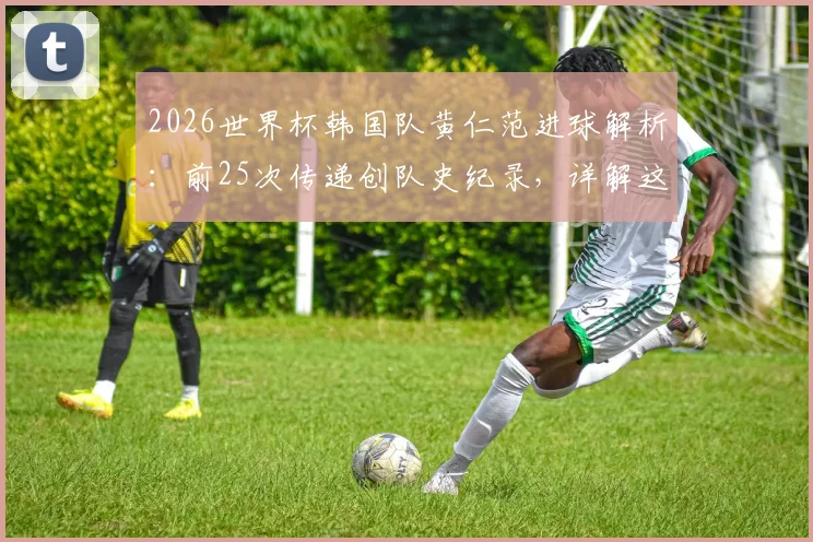 2026世界杯韩国队黄仁范进球解析:前25次传递创队史纪录,详解这次团队配合的战术全过程