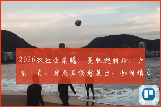 2026双红会前瞻：曼联迎利好，卢克·肖、库尼亚伤愈复出，如何填补利马停赛空缺？阵容调整方案解析