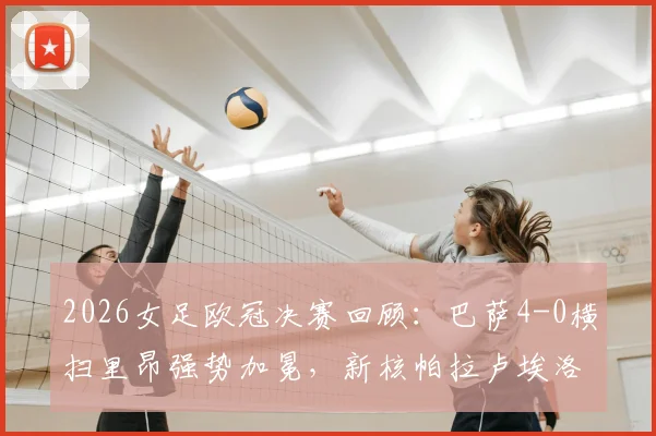 2026女足欧冠决赛回顾:巴萨4-0横扫里昂强势加冕,新核帕拉卢埃洛两射一传闪耀全场