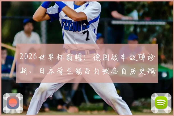 2026世界杯前瞻：德国战车故障诊断，日本荷兰能否打破各自历史瓶颈？