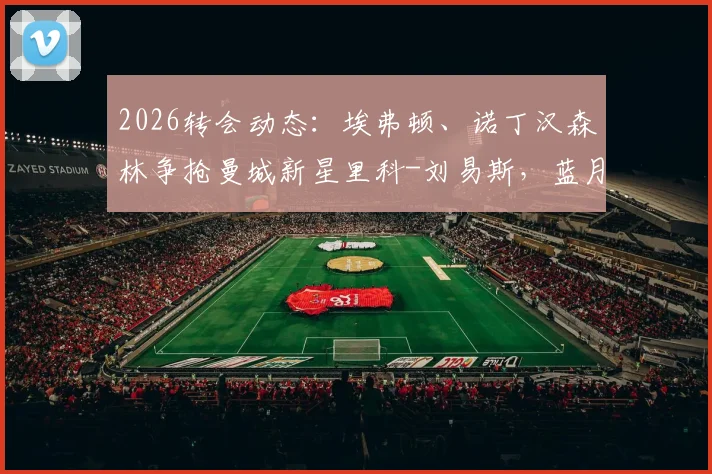 2026转会动态：埃弗顿、诺丁汉森林争抢曼城新星里科-刘易斯，蓝月亮标价3500万英镑背后解读