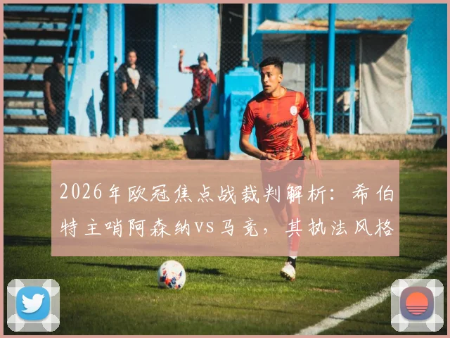 2026年欧冠焦点战裁判解析:希伯特主哨阿森纳vs马竞,其执法风格与丹克特VAR历史对双方有何影响?