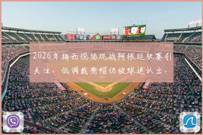 2026年梅西现场观战阿根廷联赛引关注,低调戴兜帽仍被球迷认出,ESPN报道现场细节