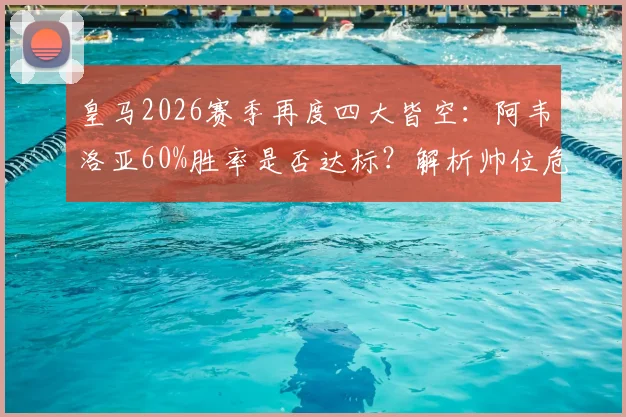 皇马2026赛季再度四大皆空：阿韦洛亚60%胜率是否达标？解析帅位危机与潜在换帅人选前瞻