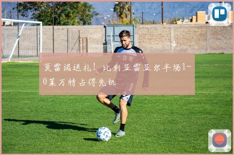 莫雷诺送礼！比利亚雷亚尔半场1-0莱万特占得先机