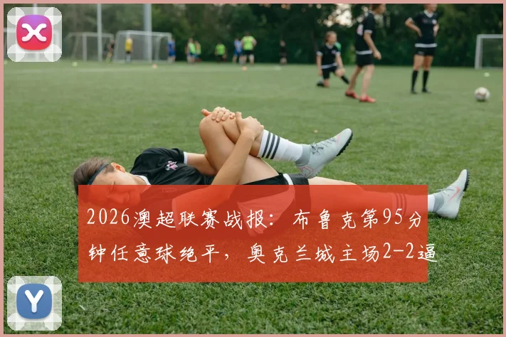 2026澳超联赛战报：布鲁克第95分钟任意球绝平，奥克兰城主场2-2逼平墨尔本胜利