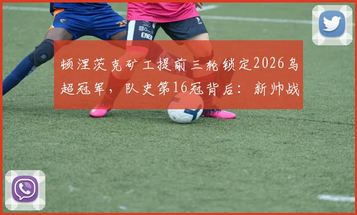 顿涅茨克矿工提前三轮锁定2026乌超冠军,队史第16冠背后:新帅战术、核心球员表现及未来展望