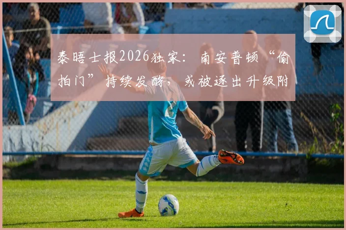泰晤士报2026独家：南安普顿“偷拍门”持续发酵，或被逐出升级附加赛后果分析