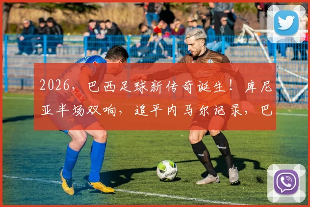 2026,巴西足球新传奇诞生!库尼亚半场双响,追平内马尔记录,巴西队未来锋线核心分析