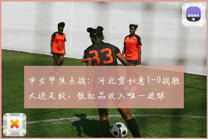 中女甲焦点战：河北雪如意1-0战胜大连足校，张红品攻入唯一进球