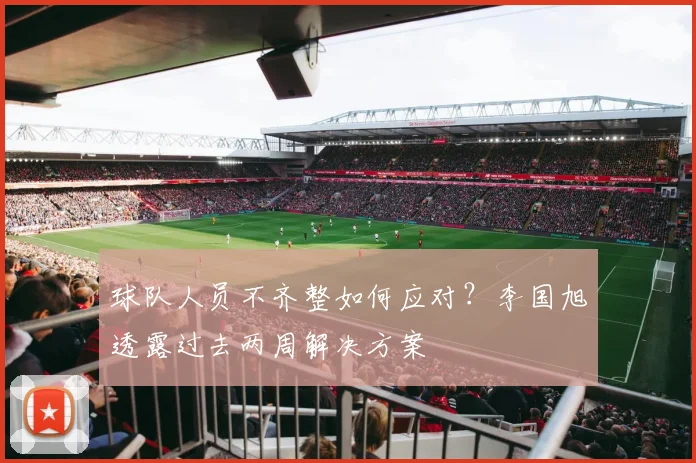 球队人员不齐整如何应对？李国旭透露过去两周解决方案